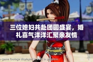 三位媳妇共赴团圆盛宴，婚礼喜气洋洋汇聚亲友情