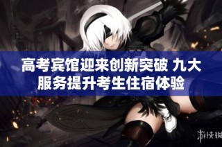 高考宾馆迎来创新突破 九大服务提升考生住宿体验