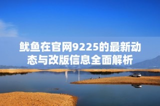 鱿鱼在官网9225的最新动态与改版信息全面解析