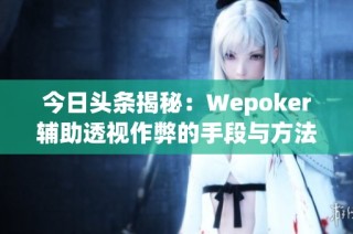 今日头条揭秘：Wepoker辅助透视作弊的手段与方法大曝光