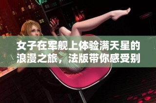 女子在军舰上体验满天星的浪漫之旅，法版带你感受别样风情