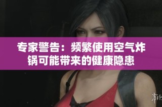 专家警告：频繁使用空气炸锅可能带来的健康隐患