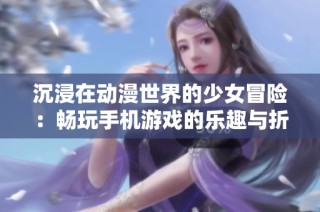 沉浸在动漫世界的少女冒险：畅玩手机游戏的乐趣与折扣攻略