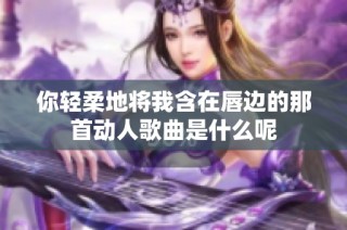 你轻柔地将我含在唇边的那首动人歌曲是什么呢
