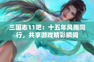 三国志11吧：十五年风雨同行，共享游戏精彩瞬间
