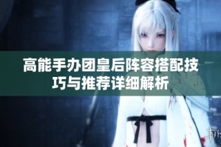高能手办团皇后阵容搭配技巧与推荐详细解析