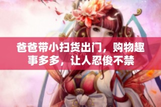 爸爸带小扫货出门，购物趣事多多，让人忍俊不禁