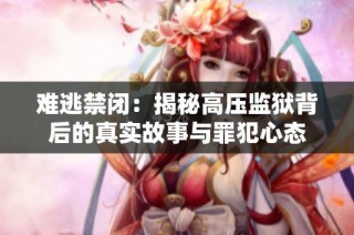 难逃禁闭：揭秘高压监狱背后的真实故事与罪犯心态
