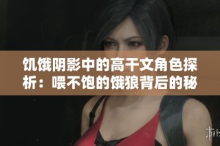 饥饿阴影中的高干文角色探析：喂不饱的饿狼背后的秘密