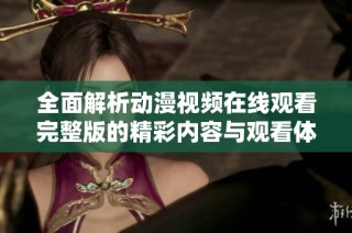 全面解析动漫视频在线观看完整版的精彩内容与观看体验