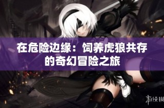 在危险边缘：饲养虎狼共存的奇幻冒险之旅
