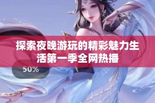 探索夜晚游玩的精彩魅力生活第一季全网热播