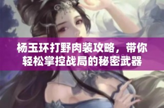 杨玉环打野肉装攻略，带你轻松掌控战局的秘密武器