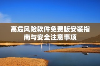 高危风险软件免费版安装指南与安全注意事项