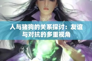 人与猪狗的关系探讨：友谊与对抗的多重视角