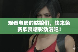观看电影的姑娘们，快来免费欣赏精彩动漫吧！