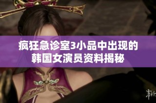 疯狂急诊室3小品中出现的韩国女演员资料揭秘