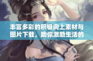 丰富多彩的积极向上素材与图片下载，助你激励生活的力量