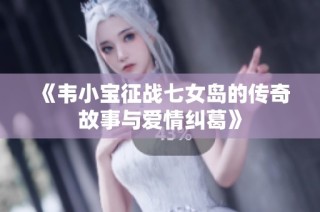 《韦小宝征战七女岛的传奇故事与爱情纠葛》