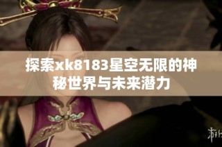 探索xk8183星空无限的神秘世界与未来潜力