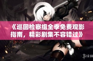 《巡回检察组全季免费观影指南，精彩剧集不容错过》