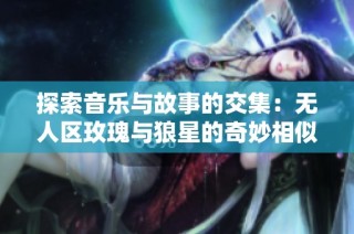 探索音乐与故事的交集：无人区玫瑰与狼星的奇妙相似之处