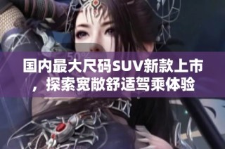 国内最大尺码SUV新款上市，探索宽敞舒适驾乘体验