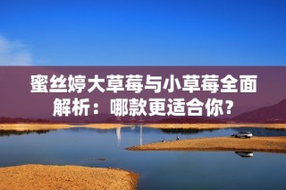 蜜丝婷大草莓与小草莓全面解析：哪款更适合你？