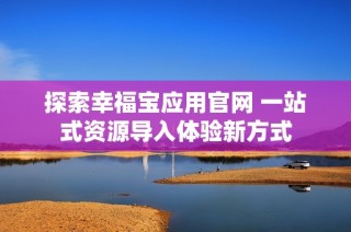 探索幸福宝应用官网 一站式资源导入体验新方式