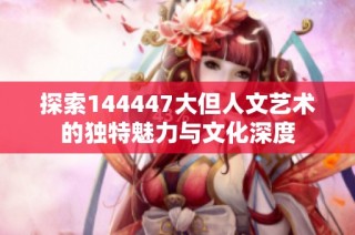 探索144447大但人文艺术的独特魅力与文化深度