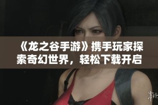 《龙之谷手游》携手玩家探索奇幻世界，轻松下载开启冒险之旅
