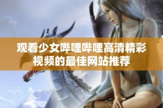 观看少女哔哩哔哩高清精彩视频的最佳网站推荐