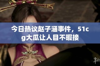 今日热议赵子涵事件，51cg大瓜让人目不暇接