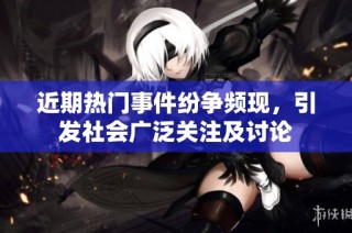 近期热门事件纷争频现，引发社会广泛关注及讨论