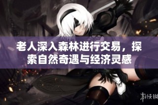 老人深入森林进行交易，探索自然奇遇与经济灵感