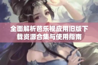 全面解析芭乐视应用旧版下载资源合集与使用指南