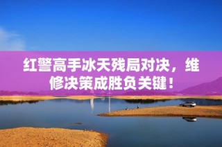红警高手冰天残局对决,维修决策成胜负关键!