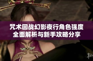 咒术回战幻影夜行角色强度全面解析与新手攻略分享