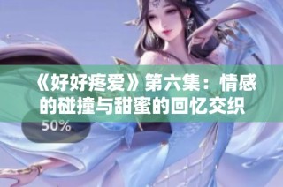 《好好疼爱》第六集：情感的碰撞与甜蜜的回忆交织