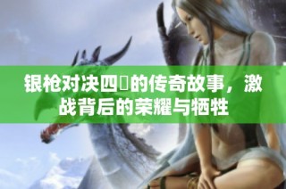 银枪对决四毌的传奇故事，激战背后的荣耀与牺牲