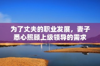 为了丈夫的职业发展，妻子悉心照顾上级领导的需求