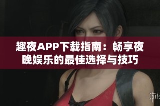趣夜APP下载指南：畅享夜晚娱乐的最佳选择与技巧