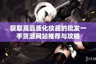 获取高品质化妆品的批发一手货源网站推荐与攻略