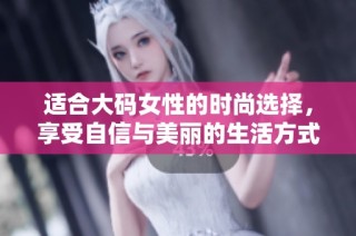 适合大码女性的时尚选择，享受自信与美丽的生活方式