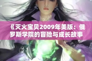 《灭火宝贝2009年美版：俄罗斯学院的冒险与成长故事》