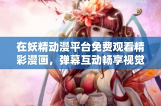在妖精动漫平台免费观看精彩漫画，弹幕互动畅享视觉盛宴