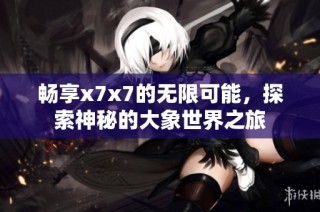 畅享x7x7的无限可能，探索神秘的大象世界之旅