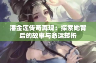 潘金莲传奇再现：探索她背后的故事与命运转折