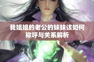 我姐姐的老公的妹妹该如何称呼与关系解析