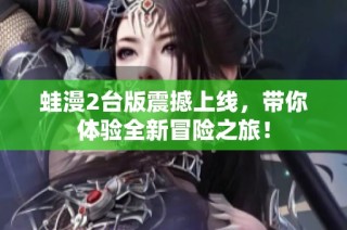 蛙漫2台版震撼上线，带你体验全新冒险之旅！